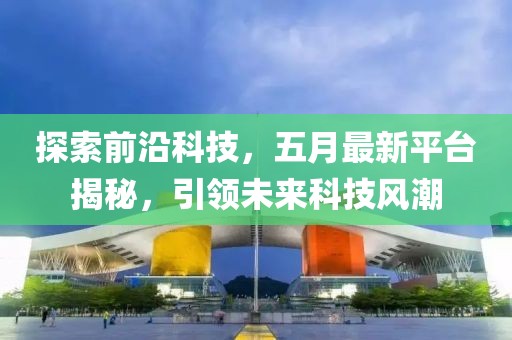 探索前沿科技，五月最新平台揭秘，引领未来科技风潮