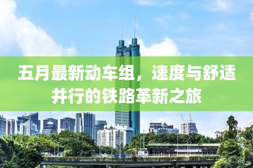 五月最新动车组，速度与舒适并行的铁路革新之旅