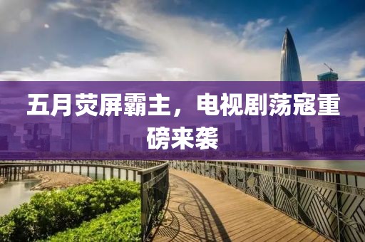 五月荧屏霸主，电视剧荡寇重磅来袭