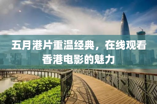 五月港片重温经典，在线观看香港电影的魅力
