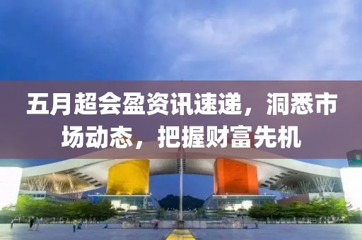五月超会盈资讯速递，洞悉市场动态，把握财富先机