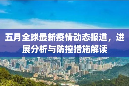 五月全球最新疫情动态报道，进展分析与防控措施解读