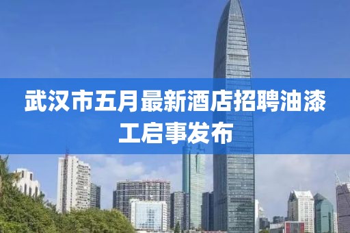 武汉市五月最新酒店招聘油漆工启事发布
