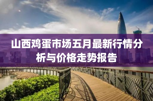山西鸡蛋市场五月最新行情分析与价格走势报告