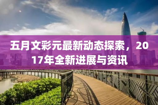 五月文彩元最新动态探索，2017年全新进展与资讯