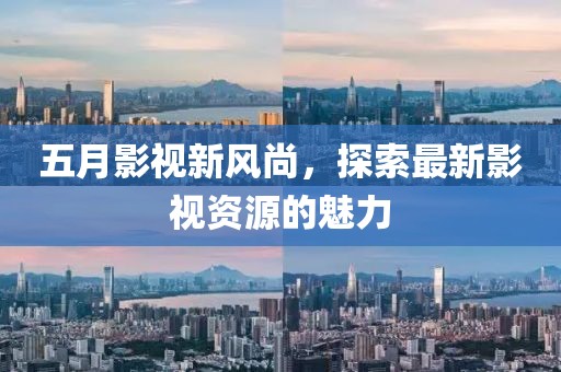 五月影视新风尚，探索最新影视资源的魅力