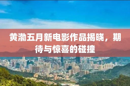 黄渤五月新电影作品揭晓，期待与惊喜的碰撞