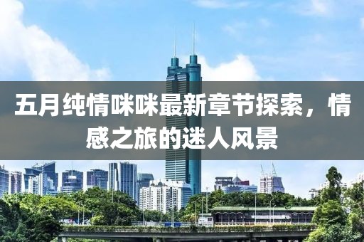 五月纯情咪咪最新章节探索，情感之旅的迷人风景