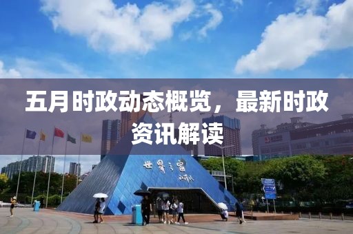 五月时政动态概览，最新时政资讯解读