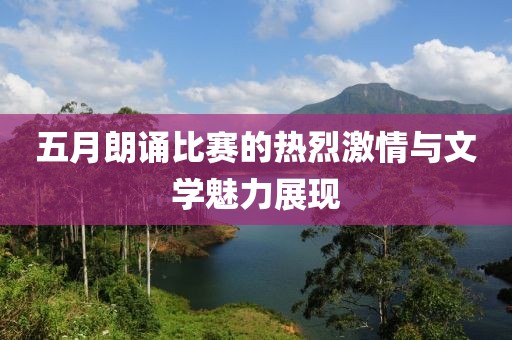 五月朗诵比赛的热烈激情与文学魅力展现