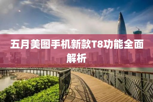 五月美图手机新款T8功能全面解析
