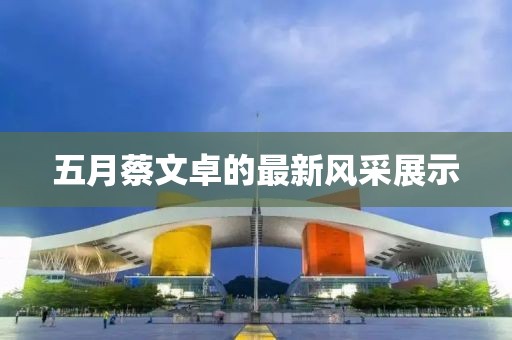 五月蔡文卓的最新风采展示