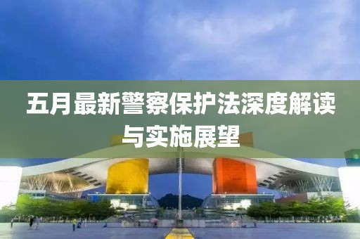 五月最新警察保护法深度解读与实施展望