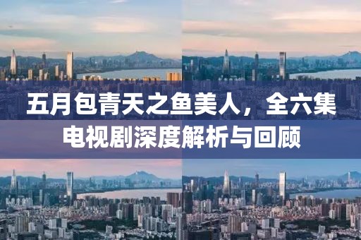 五月包青天之鱼美人，全六集电视剧深度解析与回顾