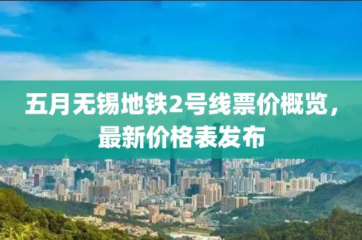 五月无锡地铁2号线票价概览，最新价格表发布