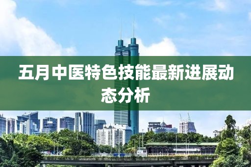 五月中医特色技能最新进展动态分析
