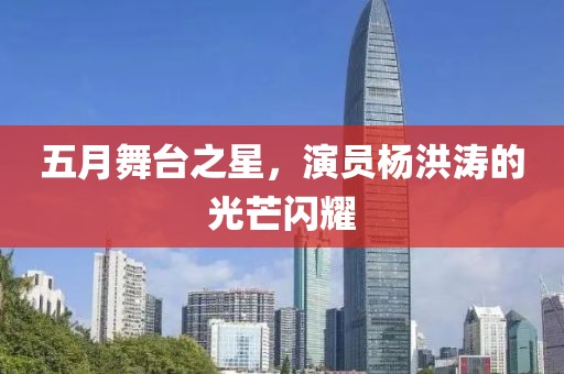 五月舞台之星，演员杨洪涛的光芒闪耀