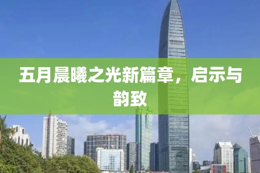 五月晨曦之光新篇章，启示与韵致