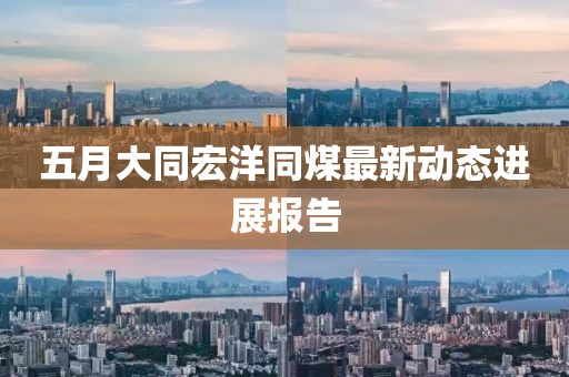 五月大同宏洋同煤最新动态进展报告