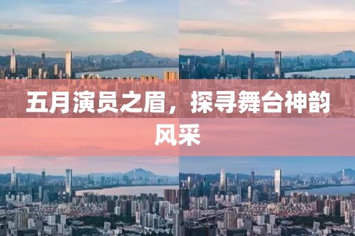 五月演员之眉，探寻舞台神韵风采