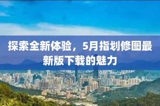 探索全新体验，5月指划修图最新版下载的魅力