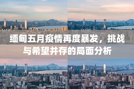 缅甸五月疫情再度暴发，挑战与希望并存的局面分析