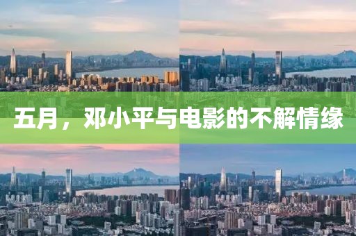 五月，邓小平与电影的不解情缘