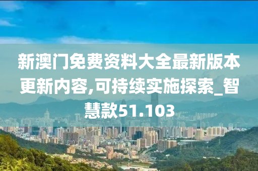 新澳门免费资料大全最新版本更新内容,可持续实施探索_智慧款51.103