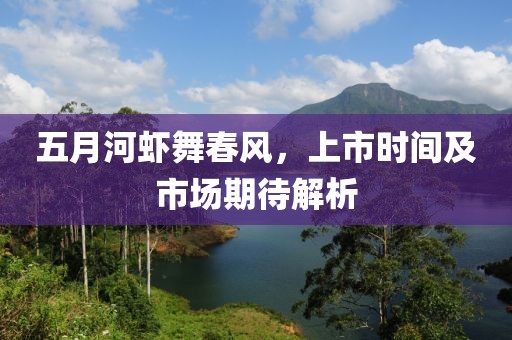 五月河虾舞春风，上市时间及市场期待解析