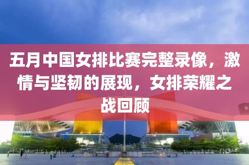 五月中国女排比赛完整录像，激情与坚韧的展现，女排荣耀之战回顾