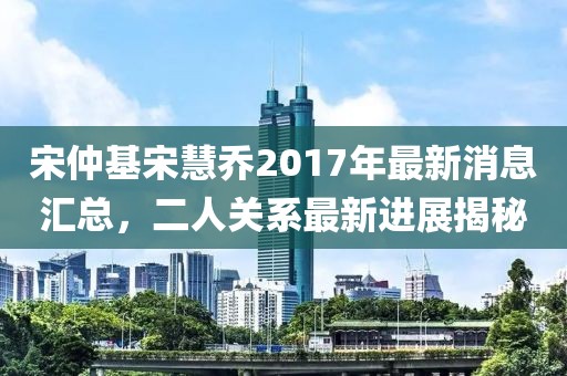 宋仲基宋慧乔2017年最新消息汇总，二人关系最新进展揭秘