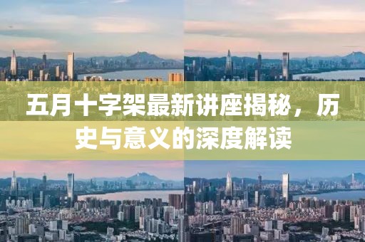 五月十字架最新讲座揭秘，历史与意义的深度解读