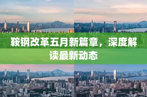 鞍钢改革五月新篇章，深度解读最新动态