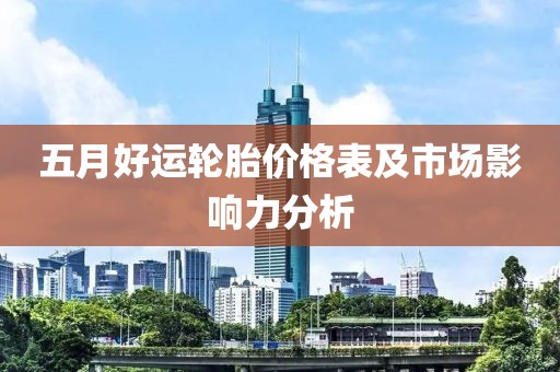 五月好运轮胎价格表及市场影响力分析