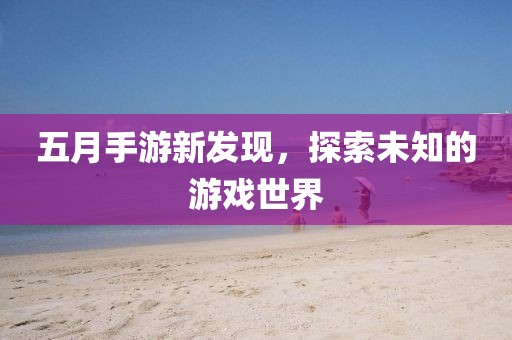 五月手游新发现，探索未知的游戏世界