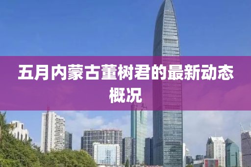 五月内蒙古董树君的最新动态概况