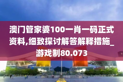 澳门管家婆100一肖一码正式资料,细致探讨解答解释措施_游戏制80.073