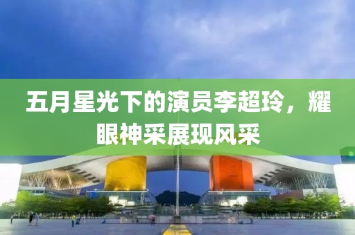五月星光下的演员李超玲，耀眼神采展现风采