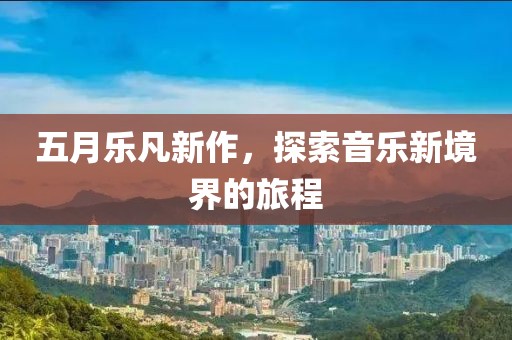 五月乐凡新作，探索音乐新境界的旅程