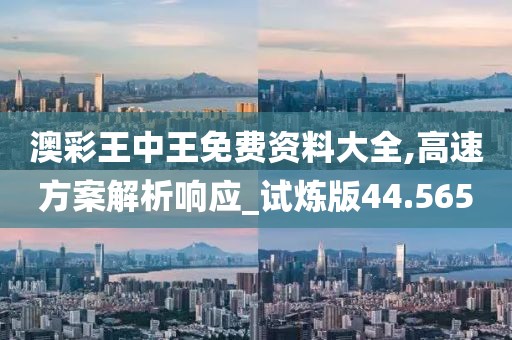 澳彩王中王免费资料大全,高速方案解析响应_试炼版44.565