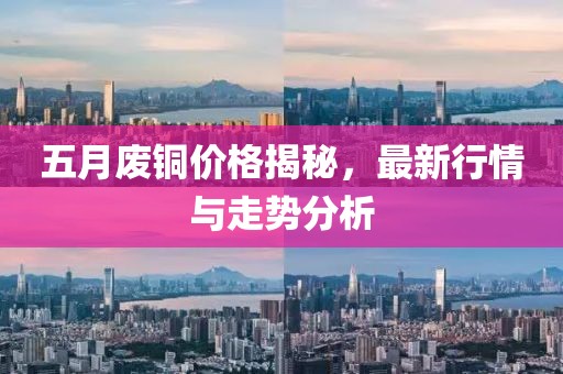 五月废铜价格揭秘，最新行情与走势分析