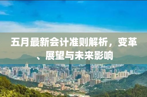 五月最新会计准则解析，变革、展望与未来影响