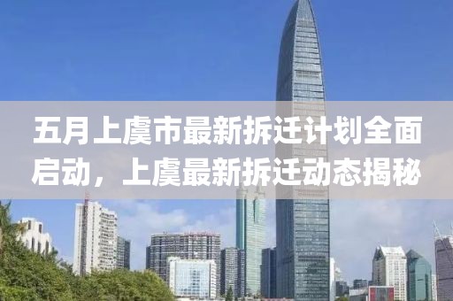 五月上虞市最新拆迁计划全面启动，上虞最新拆迁动态揭秘