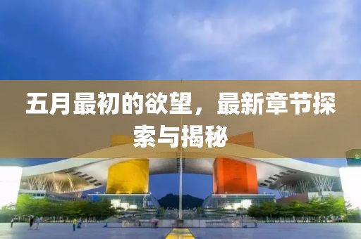 五月最初的欲望，最新章节探索与揭秘