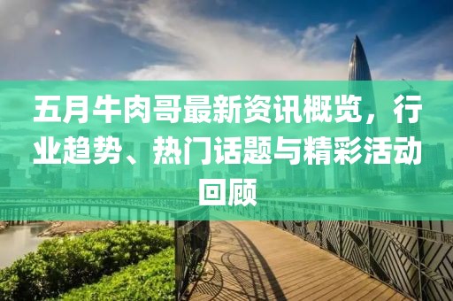 五月牛肉哥最新资讯概览，行业趋势、热门话题与精彩活动回顾