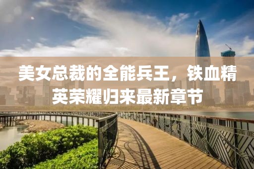 美女总裁的全能兵王，铁血精英荣耀归来最新章节