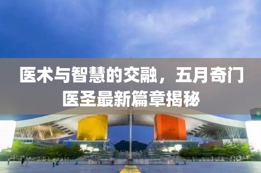医术与智慧的交融，五月奇门医圣最新篇章揭秘