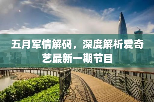 五月军情解码，深度解析爱奇艺最新一期节目