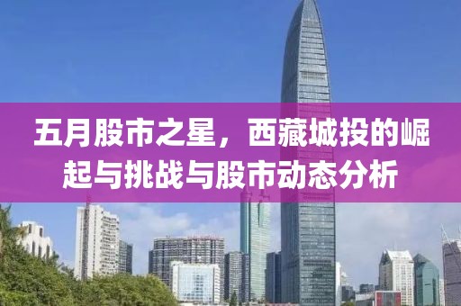 五月股市之星，西藏城投的崛起与挑战与股市动态分析