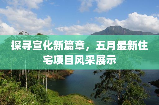 探寻宣化新篇章，五月最新住宅项目风采展示